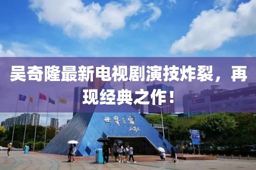 吳奇隆最新電視劇演技炸裂，再現(xiàn)經(jīng)典之作！