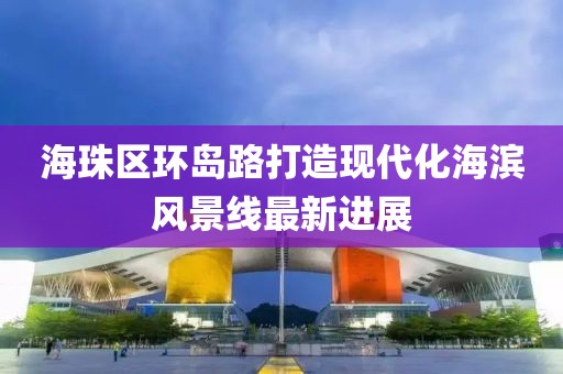 海珠區(qū)環(huán)島路打造現(xiàn)代化海濱風景線最新進展