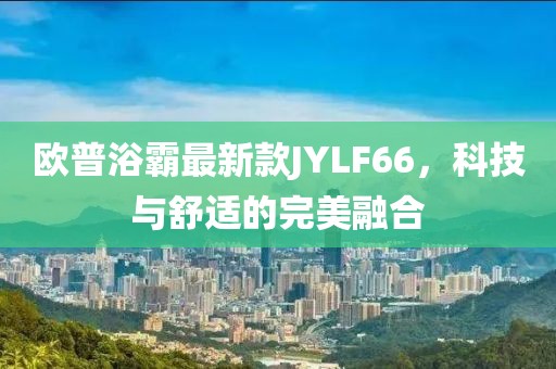 歐普浴霸最新款JYLF66，科技與舒適的完美融合