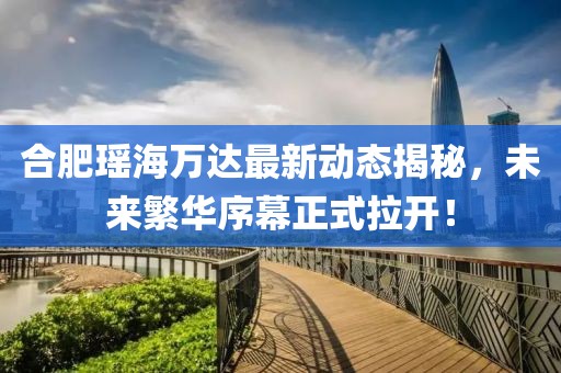 合肥瑤海萬(wàn)達(dá)最新動(dòng)態(tài)揭秘，未來(lái)繁華序幕正式拉開(kāi)！