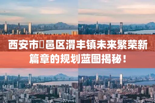 西安市鄠邑區(qū)渭豐鎮(zhèn)未來繁榮新篇章的規(guī)劃藍圖揭秘！