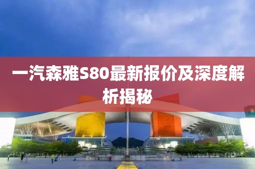 一汽森雅S80最新報價及深度解析揭秘