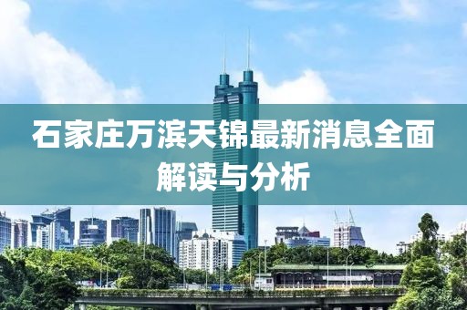 石家莊萬(wàn)濱天錦最新消息全面解讀與分析