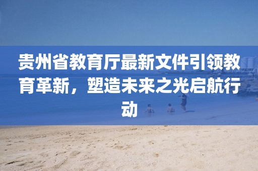 貴州省教育廳最新文件引領(lǐng)教育革新，塑造未來之光啟航行動