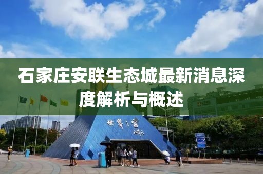 石家莊安聯(lián)生態(tài)城最新消息深度解析與概述