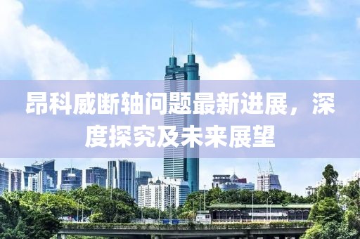 昂科威斷軸問題最新進(jìn)展，深度探究及未來展望