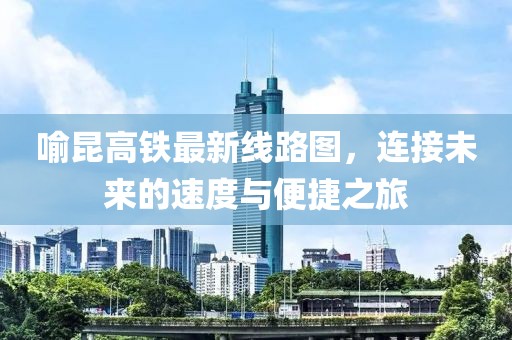 喻昆高鐵最新線路圖，連接未來(lái)的速度與便捷之旅