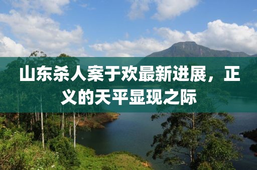 山東殺人案于歡最新進(jìn)展，正義的天平顯現(xiàn)之際