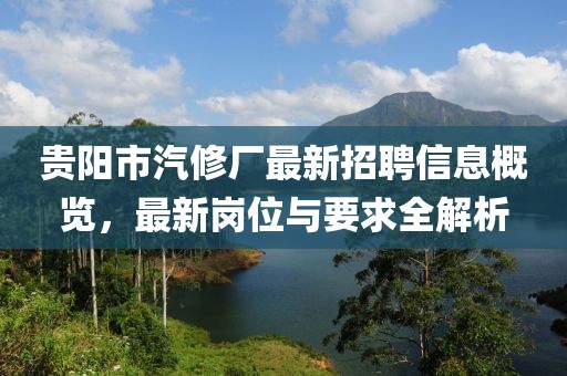 貴陽(yáng)市汽修廠最新招聘信息概覽，最新崗位與要求全解析