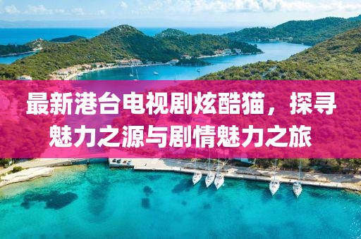 最新港臺電視劇炫酷貓，探尋魅力之源與劇情魅力之旅
