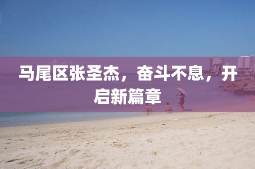 馬尾區(qū)張圣杰，奮斗不息，開(kāi)啟新篇章