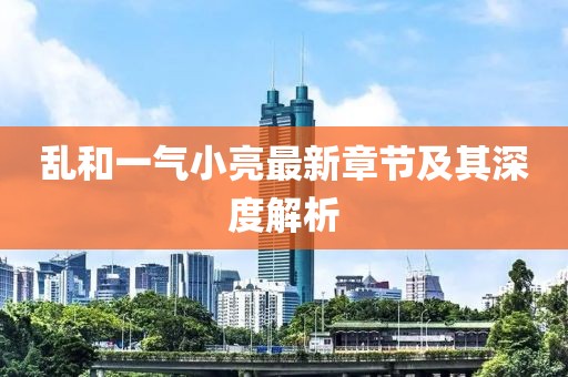 亂和一氣小亮最新章節(jié)及其深度解析