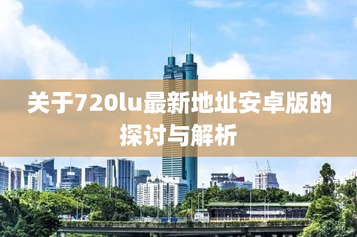 關于720lu最新地址安卓版的探討與解析