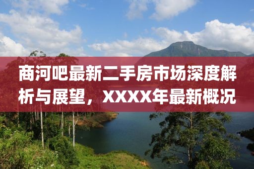 商河吧最新二手房市場深度解析與展望，XXXX年最新概況