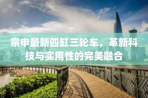 宗申最新四缸三輪車，革新科技與實用性的完美融合