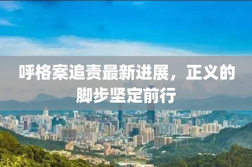 呼格案追責(zé)最新進(jìn)展，正義的腳步堅(jiān)定前行