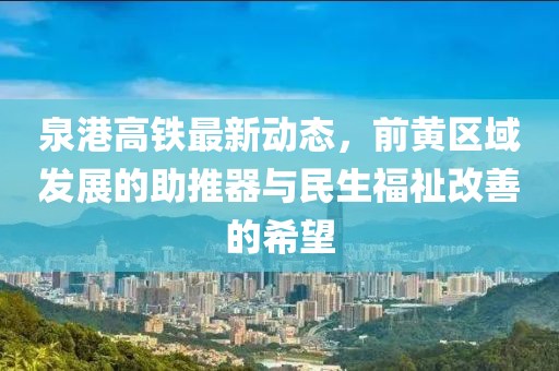 泉港高鐵最新動(dòng)態(tài)，前黃區(qū)域發(fā)展的助推器與民生福祉改善的希望