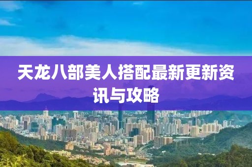 天龍八部美人搭配最新更新資訊與攻略