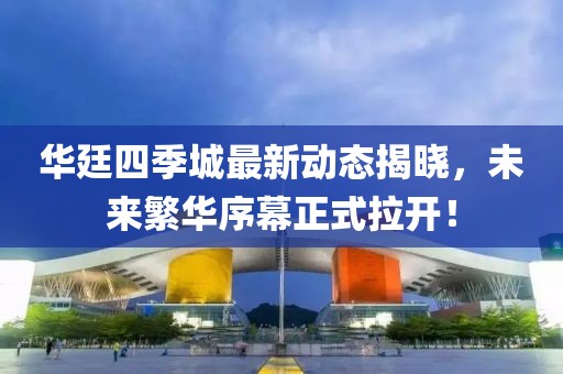 華廷四季城最新動(dòng)態(tài)揭曉，未來(lái)繁華序幕正式拉開！