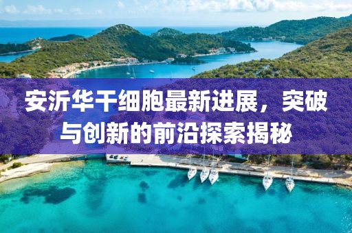 安沂華干細(xì)胞最新進(jìn)展，突破與創(chuàng)新的前沿探索揭秘