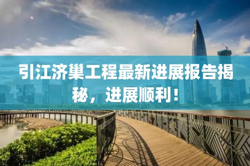 引江濟(jì)巢工程最新進(jìn)展報(bào)告揭秘，進(jìn)展順利！