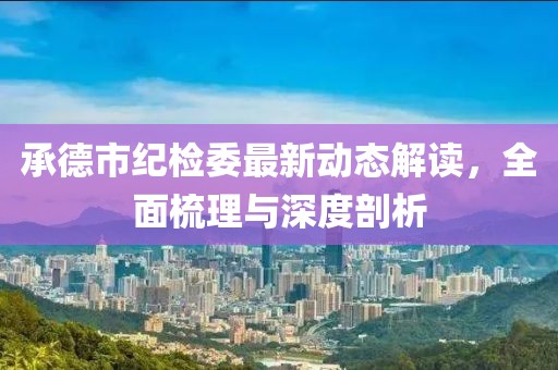 承德市紀(jì)檢委最新動(dòng)態(tài)解讀，全面梳理與深度剖析