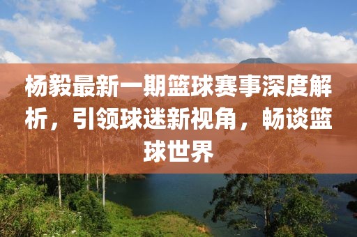 楊毅最新一期籃球賽事深度解析，引領(lǐng)球迷新視角，暢談籃球世界