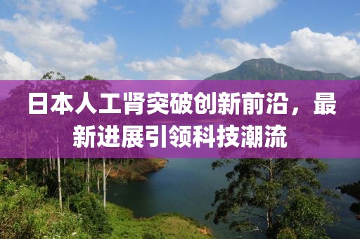 日本人工腎突破創(chuàng)新前沿，最新進(jìn)展引領(lǐng)科技潮流