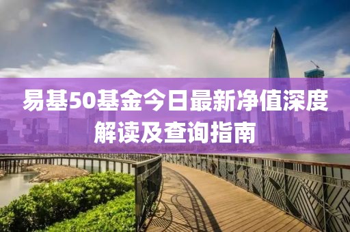 易基50基金今日最新凈值深度解讀及查詢指南
