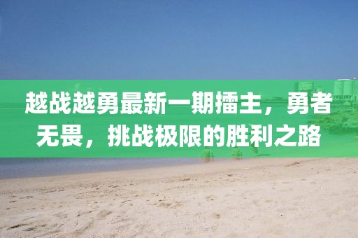 越戰(zhàn)越勇最新一期擂主，勇者無畏，挑戰(zhàn)極限的勝利之路