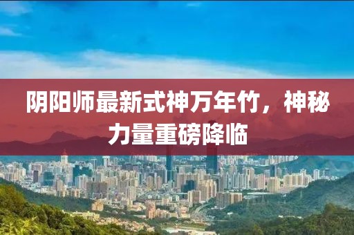 陰陽(yáng)師最新式神萬(wàn)年竹，神秘力量重磅降臨