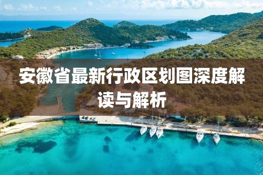 安徽省最新行政區(qū)劃圖深度解讀與解析