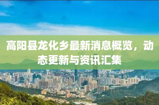 高陽(yáng)縣龍化鄉(xiāng)最新消息概覽，動(dòng)態(tài)更新與資訊匯集