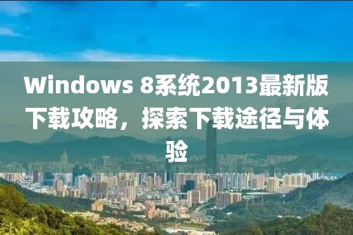Windows 8系統(tǒng)2013最新版下載攻略，探索下載途徑與體驗(yàn)