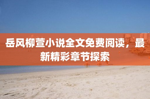 岳風柳萱小說全文免費閱讀，最新精彩章節(jié)探索