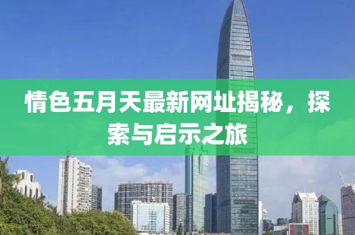 情色五月天最新網(wǎng)址揭秘，探索與啟示之旅