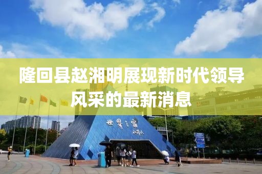 隆回縣趙湘明展現(xiàn)新時代領(lǐng)導(dǎo)風(fēng)采的最新消息