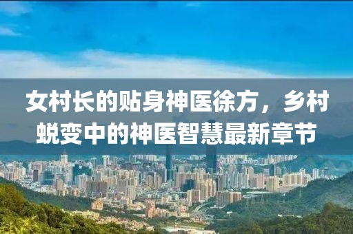 女村長的貼身神醫(yī)徐方，鄉(xiāng)村蛻變中的神醫(yī)智慧最新章節(jié)