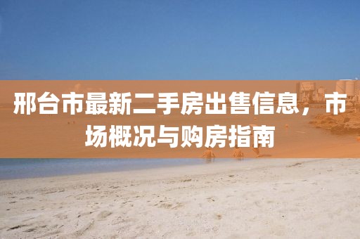 邢臺(tái)市最新二手房出售信息，市場(chǎng)概況與購房指南