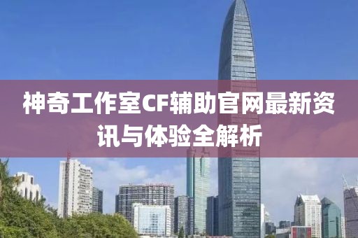 神奇工作室CF輔助官網(wǎng)最新資訊與體驗全解析