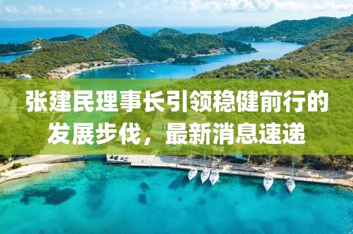 張建民理事長(zhǎng)引領(lǐng)穩(wěn)健前行的發(fā)展步伐，最新消息速遞