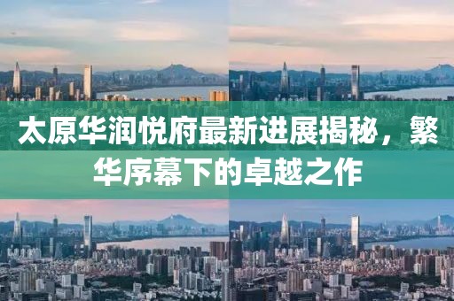 太原華潤悅府最新進展揭秘，繁華序幕下的卓越之作