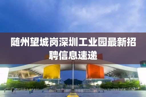 隨州望城崗深圳工業(yè)園最新招聘信息速遞