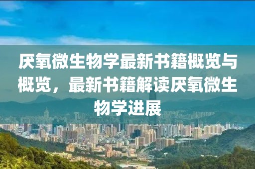 厭氧微生物學(xué)最新書籍概覽與概覽，最新書籍解讀厭氧微生物學(xué)進展
