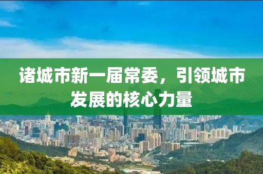 諸城市新一屆常委，引領(lǐng)城市發(fā)展的核心力量