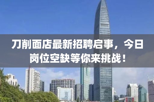 刀削面店最新招聘啟事，今日崗位空缺等你來挑戰(zhàn)！