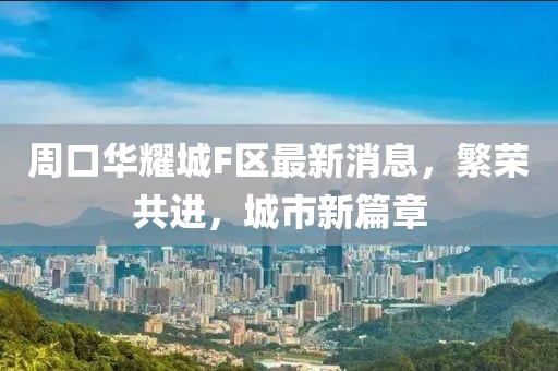 周口華耀城F區(qū)最新消息，繁榮共進(jìn)，城市新篇章