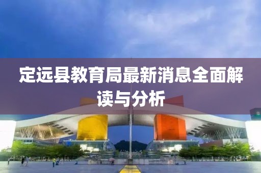 定遠縣教育局最新消息全面解讀與分析