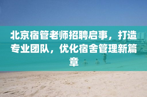 北京宿管老師招聘啟事，打造專業(yè)團隊，優(yōu)化宿舍管理新篇章