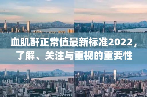 血肌酐正常值最新標準2022，了解、關注與重視的重要性